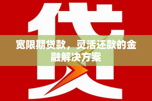 元宝山宽限期贷款，灵活还款的金融解决方案