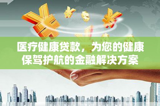元宝山医疗健康贷款，为您的健康保驾护航的金融解决方案