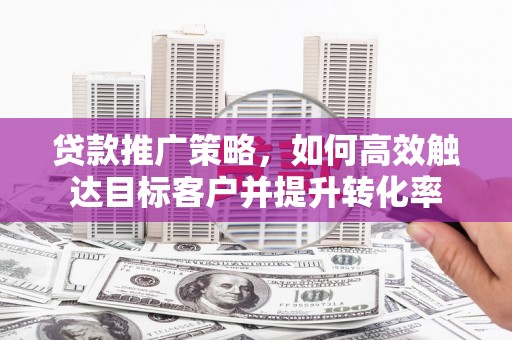 元宝山贷款推广策略，如何高效触达目标客户并提升转化率