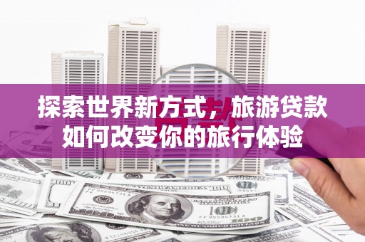 元宝山探索世界新方式，旅游贷款如何改变你的旅行体验