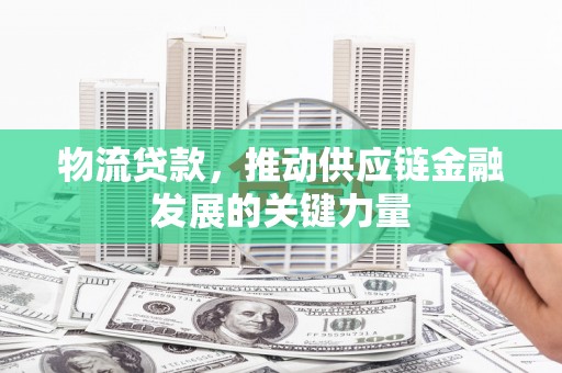 元宝山物流贷款，推动供应链金融发展的关键力量