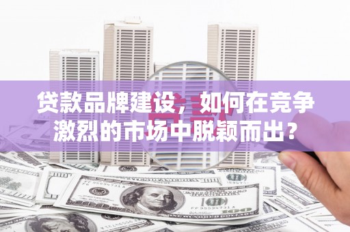 元宝山贷款品牌建设，如何在竞争激烈的市场中脱颖而出？