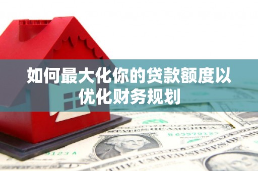 元宝山如何最大化你的贷款额度以优化财务规划