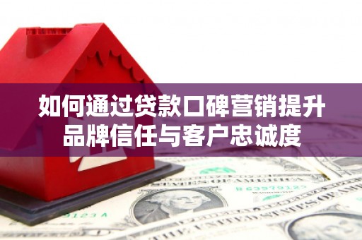 元宝山如何通过贷款口碑营销提升品牌信任与客户忠诚度