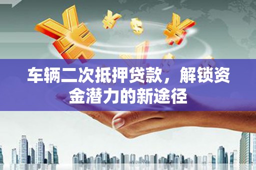 元宝山车辆二次抵押贷款，解锁资金潜力的新途径