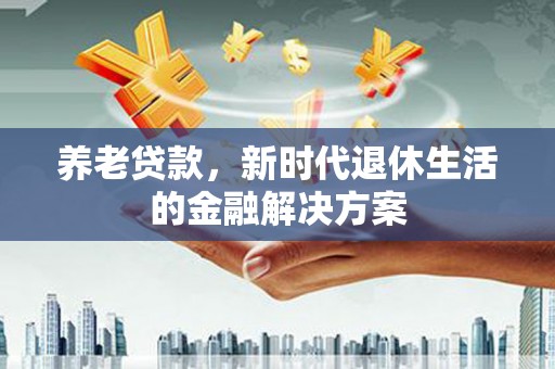元宝山养老贷款，新时代退休生活的金融解决方案