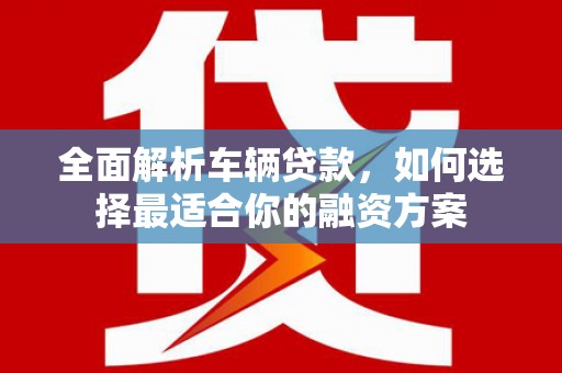 元宝山全面解析车辆贷款，如何选择最适合你的融资方案